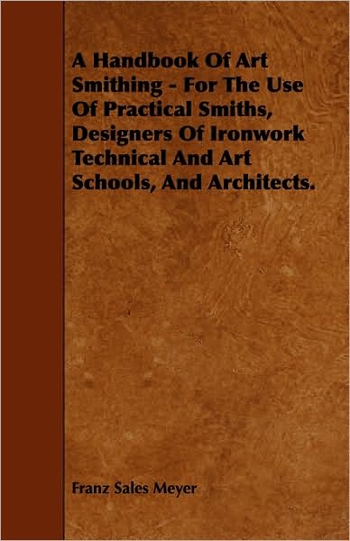 Cover for Franz Sales Meyer · A Handbook Of Art Smithing - For The Use Of Practical Smiths, Designers Of Ironwork Technical And Art Schools, And Architects. (Paperback Book) (2009)