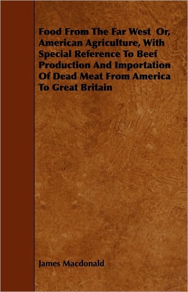 Cover for James Macdonald · Food from the Far West Or, American Agriculture, with Special Reference to Beef Production and Importation of Dead Meat from America to Great Britain (Paperback Book) (2009)