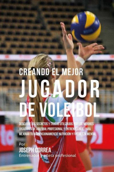 Cover for Correa (Entrenador Y Atleta Profesional) · Creando El Mejor Jugador De Voleibol: Descubre Los Secretos Y Trucos Utilizados Por Los Mejores Jugadores De Voleibol Profesional Y Entrenadores, Para (Paperback Book) (2015)