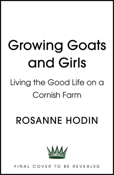Cover for Rosanne Hodin · Growing Goats and Girls: Living the Good Life on a Cornish Farm - ESCAPISM AT ITS LOVELIEST (Hardcover Book) (2020)