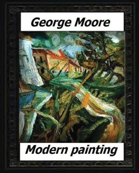 Modern Painting (1893) by - George Moore - Bøker - Createspace Independent Publishing Platf - 9781530574315 - 16. mars 2016