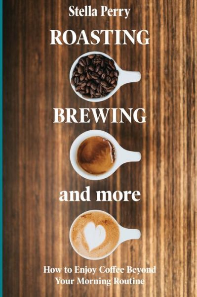 Cover for Stella Perry · Roasting, Brewing and More: How to Enjoy Coffee Beyond your Morning Routine (Paperback Book) (2020)