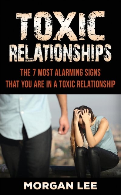 Toxic Relationships: 7 Alarming Signs that you are in a Toxic Relationship - Lee Morgan - Bøker - Freedom Bound Publishing - 9781950855315 - 30. mai 2019
