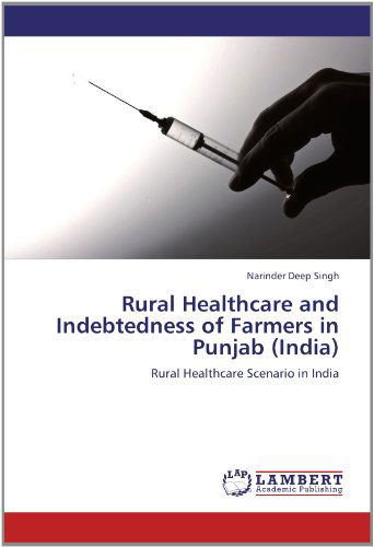 Cover for Narinder Deep Singh · Rural Healthcare and Indebtedness of Farmers in Punjab (India): Rural Healthcare Scenario in India (Paperback Book) (2012)