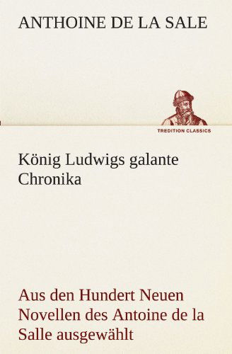 Cover for Anthoine De La Sale · König Ludwigs Galante Chronika: Aus den Hundert Neuen Novellen Des Antoine De La Salle Ausgewählt, Übertragen Und Eingeleitet Von Theodor Ritter Von Riba (Tredition Classics) (German Edition) (Taschenbuch) [German edition] (2012)