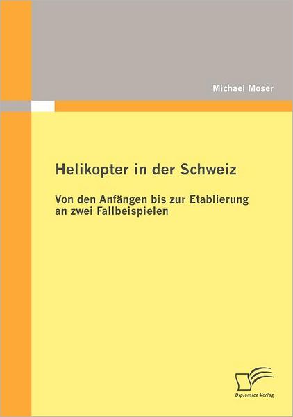 Cover for Michael Moser · Helikopter in Der Schweiz: Von den Anfängen Bis Zur Etablierung an Zwei Fallbeispielen (Paperback Book) [German edition] (2012)