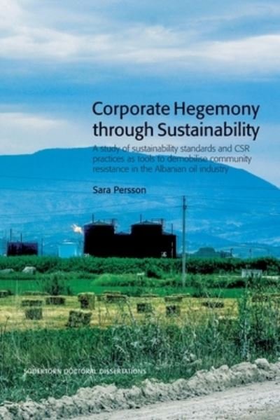 Sara Persson · Södertörn Doctoral Dissertations: Corporate Hegemony through Sustainability : A Study of Sustainability Standards and CSR Practices as Tools to Demobilise Community Resistance in the Albanian Oil Industry (Book) (2020)