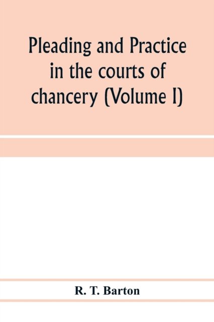 Cover for R T Barton · Pleading and practice in the courts of chancery (Volume I) (Pocketbok) (2020)