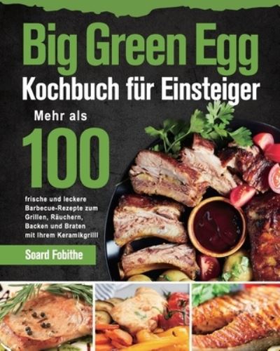 Cover for Soard Fobithe · Big Green Egg Kochbuch fur Einsteiger: Mehr als 100 frische und leckere Barbecue-Rezepte zum Grillen, Rauchern, Backen und Braten mit Ihrem Keramikgrill (Paperback Book) (2021)