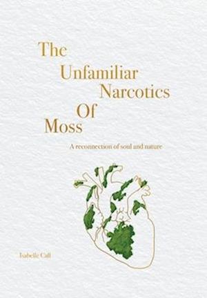 Cover for Isabelle Call · The Unfamiliar Narcotics Of Moss: A reconnection of soul and nature (Hardcover Book) (2022)