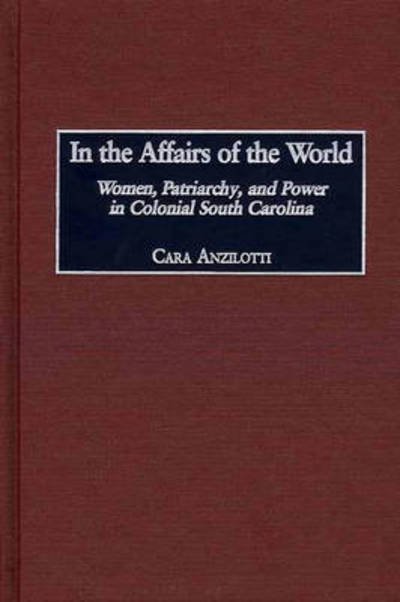 Cover for Cara Anzilotti · In the Affairs of the World: Women, Patriarchy, and Power in Colonial South Carolina (Inbunden Bok) (2002)