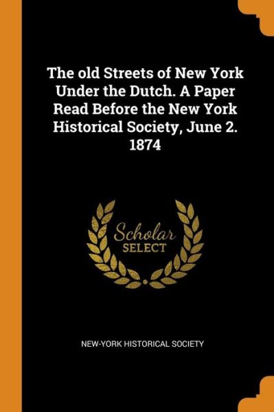 Cover for New-York Historical Society · The Old Streets of New York Under the Dutch. a Paper Read Before the New York Historical Society, June 2. 1874 (Paperback Book) (2018)