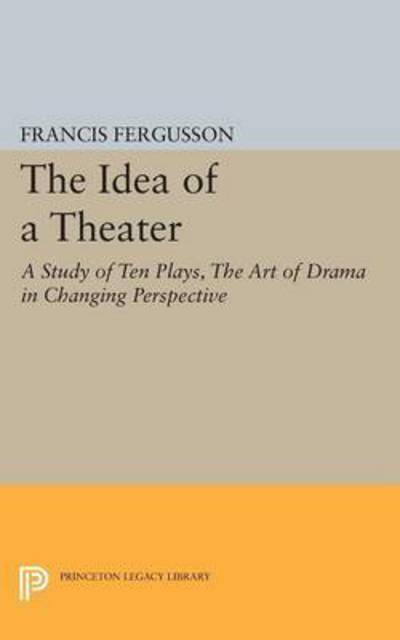 Cover for Francis Fergusson · The Idea of a Theater: A Study of Ten Plays, The Art of Drama in Changing Perspective - Princeton Legacy Library (Paperback Book) (2015)