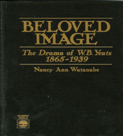 Beloved Image: The Drama of W. B. Yeats - 1865-1939 - Nancy Ann Watanabe - Livres - University Press of America - 9780761800316 - 6 décembre 1995