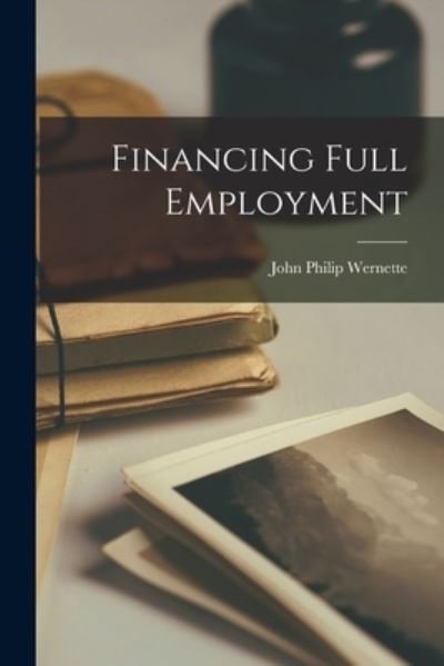 Financing Full Employment - John Philip 1903-1988 Wernette - Books - Hassell Street Press - 9781013304316 - September 9, 2021