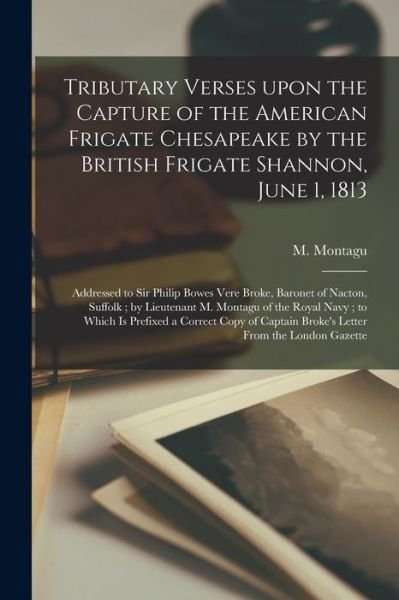 Tributary Verses Upon the Capture of the American Frigate Chesapeake by the British Frigate Shannon, June 1, 1813 [microform] - M (Montagu) 1787-1863 Montagu - Boeken - Legare Street Press - 9781014039316 - 9 september 2021