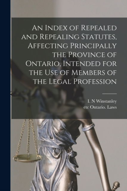 Cover for I N Winstanley · An Index of Repealed and Repealing Statutes, Affecting Principally the Province of Ontario, Intended for the Use of Members of the Legal Profession [microform] (Taschenbuch) (2021)