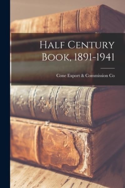 Cover for Cone Export &amp; Commission Co · Half Century Book, 1891-1941 (Paperback Book) (2021)