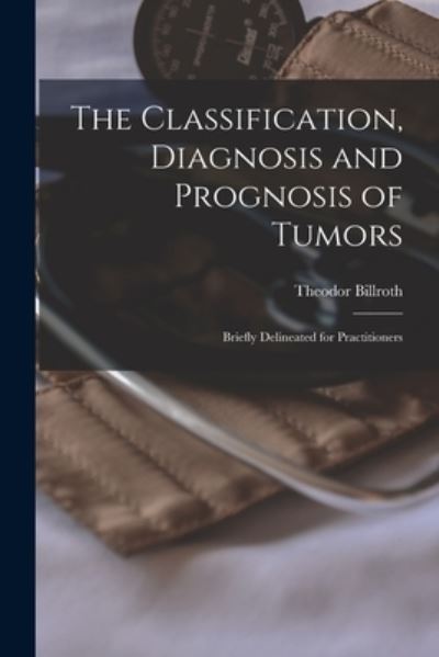 Cover for Theodor 1829-1894 Billroth · The Classification, Diagnosis and Prognosis of Tumors (Paperback Book) (2021)