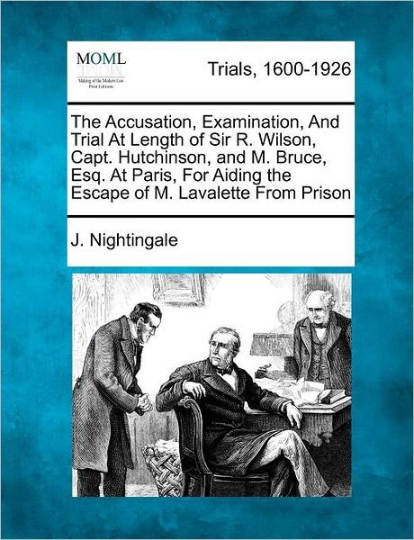 Cover for J Nightingale · The Accusation, Examination, and Trial at Length of Sir R. Wilson, Capt. Hutchinson, and M. Bruce, Esq. at Paris, for Aiding the Escape of M. Lavalette Fr (Paperback Book) (2012)