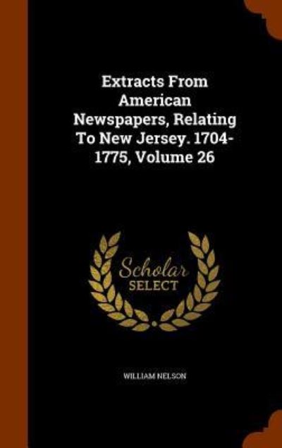 Cover for William Nelson · Extracts from American Newspapers, Relating to New Jersey. 1704-1775, Volume 26 (Hardcover Book) (2015)