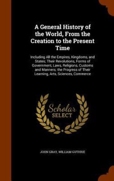 Cover for John Gray · A General History of the World, From the Creation to the Present Time Including All the Empires, Kingdoms, and States; Their Revolutions, Forms of ... of Their Learning, Arts, Sciences, Commerce (Gebundenes Buch) (2015)