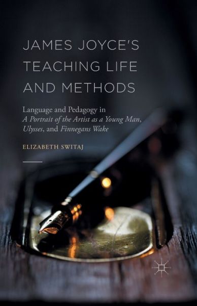 Cover for Elizabeth Switaj · James Joyce's Teaching Life and Methods: Language and Pedagogy in A Portrait of the Artist as a Young Man, Ulysses, and Finnegans Wake (Paperback Book) [1st ed. 2016 edition] (2016)