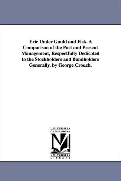 Cover for Michigan Historical Reprint Series · Erie Under Gould and Fisk. a Comparison of the Past and Present Management, Respectfully Dedicated to the Stockholders and Bondholders Generally. by George Crouch. (Paperback Book) (2006)