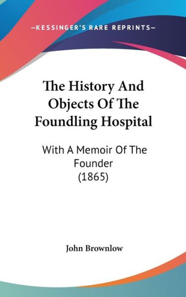 Cover for John Brownlow · The History and Objects of the Foundling Hospital: with a Memoir of the Founder (1865) (Hardcover Book) (2008)