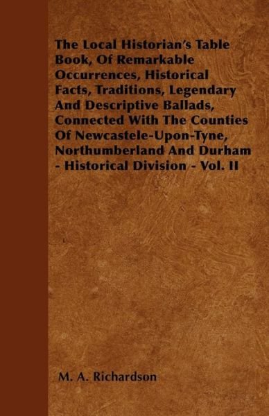 The Local Historian's Table Book, of Remarkable Occurrences, Historical Facts, Traditions, Legendary and Descriptive Ballads, Connected with the Counties - M a Richardson - Bücher - Ardley Press - 9781446034316 - 27. September 2010