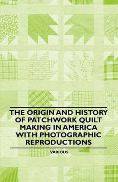 The Origin and History of Patchwork Quilt Making in America with Photographic Reproductions - V/A - Books - Vogt Press - 9781446542316 - March 23, 2011