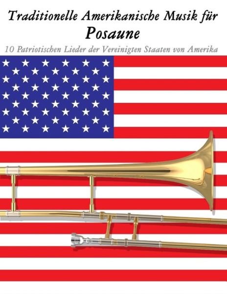 Traditionelle Amerikanische Musik Fur Posaune: 10 Patriotischen Lieder Der Vereinigten Staaten Von Amerika - Uncle Sam - Bøger - Createspace - 9781500765316 - 18. september 2014