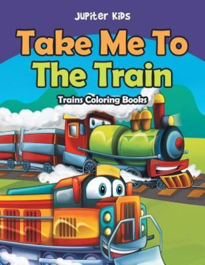 Cover for Jupiter Kids · Take Me To The Train: Trains Coloring Books (Paperback Book) (2016)