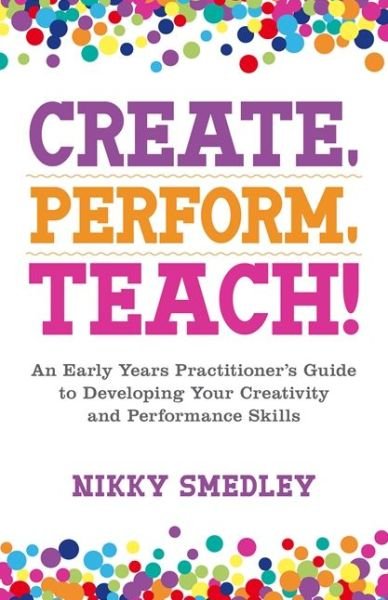 Cover for Nikky Smedley · Create, Perform, Teach!: An Early Years Practitioner's Guide to Developing Your Creativity and Performance Skills (Taschenbuch) (2018)