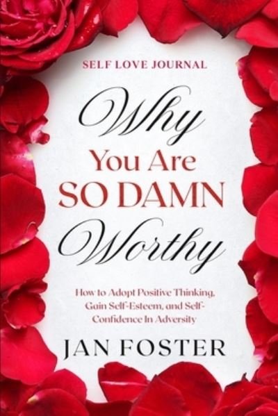 Cover for Jan Foster · Self Love Journal: WHY YOU ARE SO DAMN WORTHY - How to Adopt Positive Thinking, Gain Self-Esteem, and Self-Confidence In Adversity (Paperback Book) (2023)