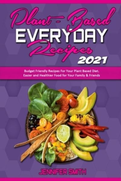 Cover for Jennifer Smith · Plant Based Everyday Recipes 2021: Budget Friendly Recipes For Your Plant Based Diet. Easier and Healthier Food for Your Family &amp; Friends (Paperback Book) (2021)