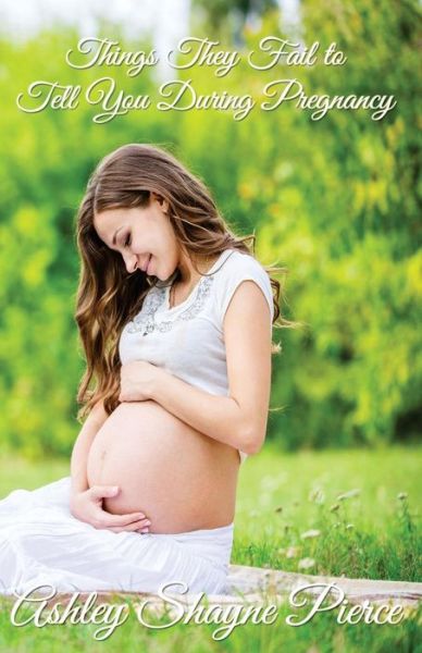 Things They Fail to Tell You During Pregnancy : A Quick Guide and Insight - Ashley Shayne Pierce - Books - Richter Publishing LLC - 9781945812316 - January 27, 2018