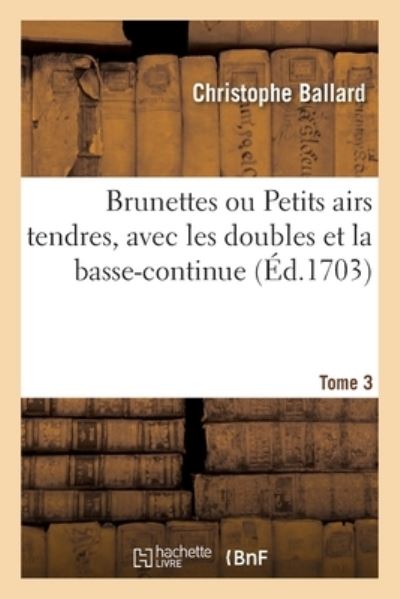 Cover for A Paris Chez Christophe Ballrrd [I E Ballard] M DC XCVII · Brunettes Ou Petits Airs Tendres, Avec Les Doubles Et La Basse-Continue. Tome 3 (Paperback Book) (2021)