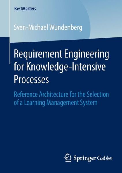 Requirement Engineering for Knowledge-Intensive Processes: Reference Architecture for the Selection of a Learning Management System - BestMasters - Sven-Michael Wundenberg - Books - Springer - 9783658088316 - February 6, 2015