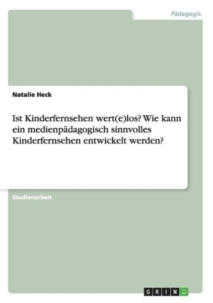 Cover for Natalie Heck · Ist Kinderfernsehen wert (e)los? Wie kann ein medienpadagogisch sinnvolles Kinderfernsehen entwickelt werden? (Taschenbuch) (2015)
