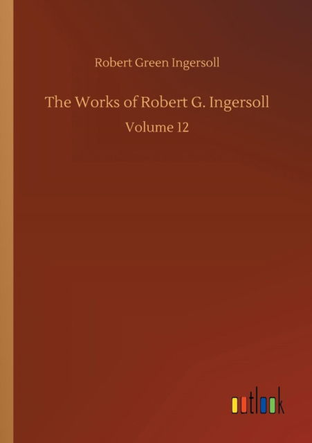 Cover for Robert Green Ingersoll · The Works of Robert G. Ingersoll (Paperback Book) (2018)