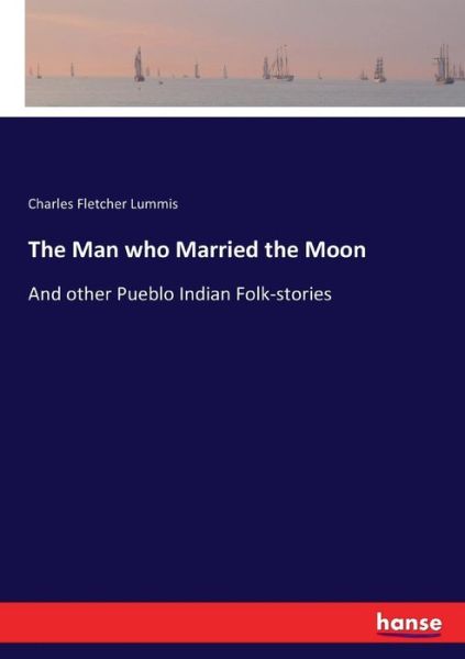 Cover for Charles Fletcher Lummis · The Man who Married the Moon: And other Pueblo Indian Folk-stories (Paperback Book) (2017)