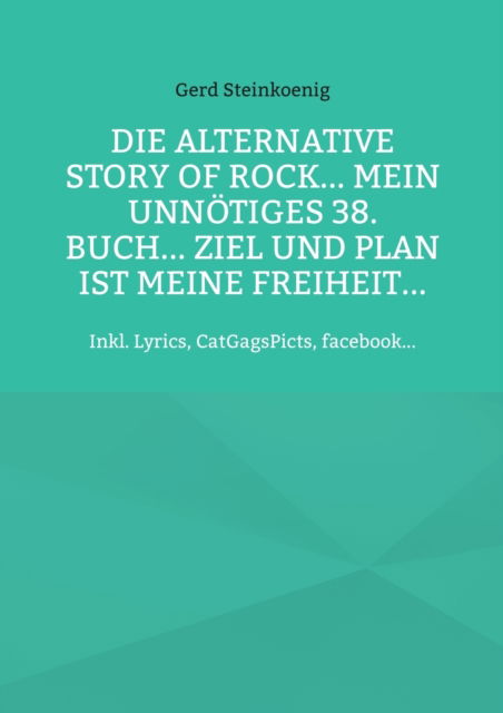 Cover for Gerd Steinkoenig · Die alternative Story of Rock... Mein unnoetiges 38. Buch... Ziel und Plan ist meine Freiheit...: Inkl. Lyrics, CatGagsPicts, facebook... (Paperback Book) (2022)