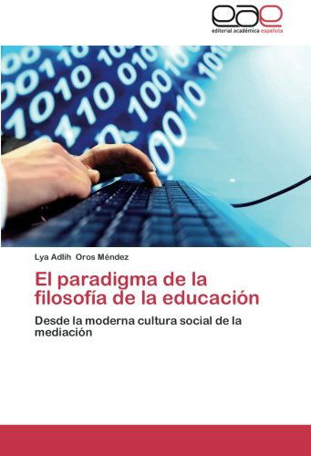 El Paradigma De La Filosofía De La Educación: Desde La Moderna Cultura Social De La Mediación - Lya Adlih Oros Méndez - Livros - Editorial Académica Española - 9783847350316 - 9 de janeiro de 2013