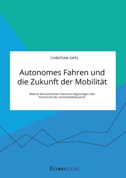 Cover for Christian Sippl · Autonomes Fahren und die Zukunft der Mobilitat. Welche oekonomischen Faktoren begunstigen den Fortschritt der Automobilindustrie? (Taschenbuch) (2020)