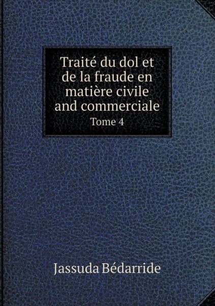 Cover for Jassuda Bedarride · Traite Du Dol et De La Fraude en Matiere Civile and Commerciale Tome 4 (Paperback Book) (2015)