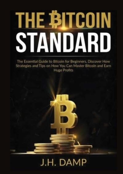 Cover for J H Damp · The Bitcoin Standard: The Essential Guide to Bitcoin for Beginners, Discover How Strategies and Tips on How You Can Master Bitcoin and Earn Huge Profits (Paperback Book) (2020)
