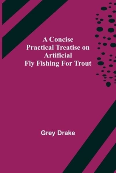A Concise Practical Treatise on Artificial Fly Fishing for Trout - Grey Drake - Books - Alpha Edition - 9789355899316 - January 25, 2022