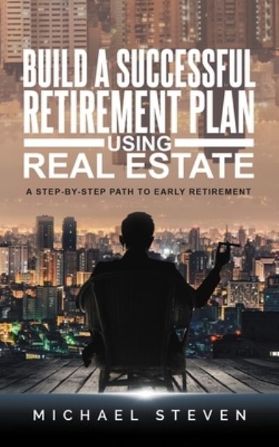 Build A Successful Retirement Plan Using Real Estate: A Step-By-Step Path To Early Retirement - Michael Steven - Livros - Independently Published - 9798712270316 - 21 de fevereiro de 2021