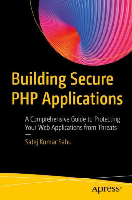 Satej Kumar Sahu · Building Secure PHP Applications: A Comprehensive Guide to Protecting Your Web Applications from Threats (Paperback Book) (2024)